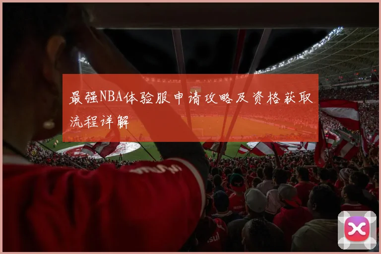 最强NBA体验服申请攻略及资格获取流程详解