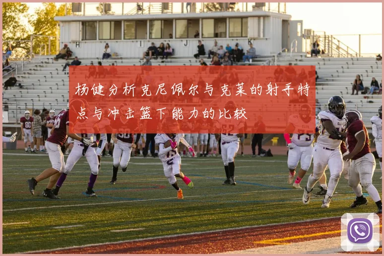 杨健分析克尼佩尔与克莱的射手特点与冲击篮下能力的比较