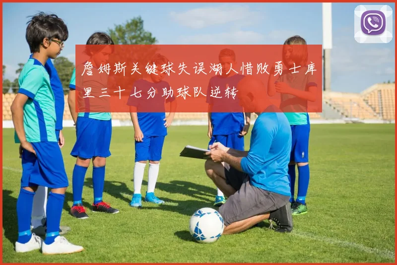 詹姆斯关键球失误湖人惜败勇士库里三十七分助球队逆转