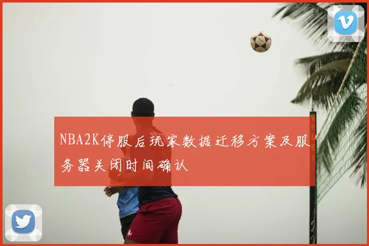 NBA2K停服后玩家数据迁移方案及服务器关闭时间确认