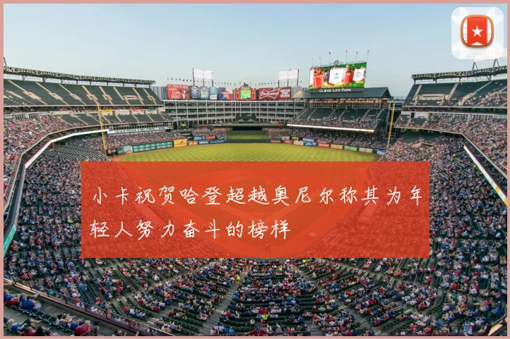 小卡祝贺哈登超越奥尼尔称其为年轻人努力奋斗的榜样