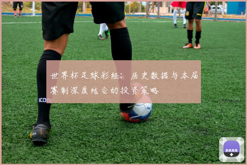 世界杯足球彩经：历史数据与本届赛制深度结合的投资策略