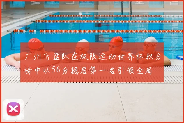 广州飞盘队在极限运动世界杯积分榜中以56分稳居第一名引领全局