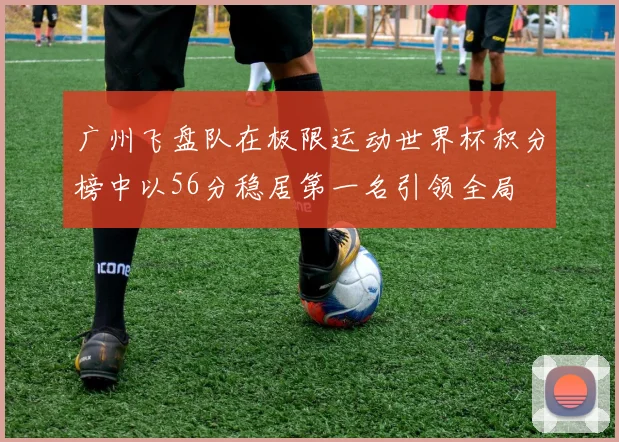 广州飞盘队在极限运动世界杯积分榜中以56分稳居第一名引领全局