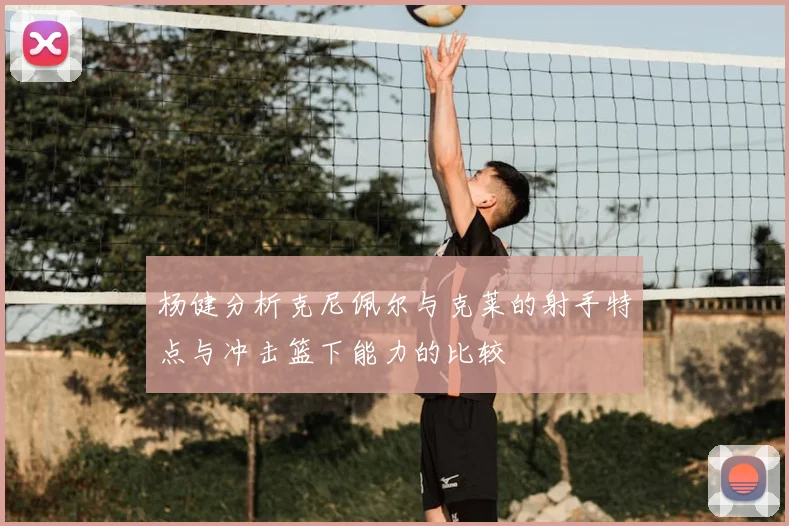 杨健分析克尼佩尔与克莱的射手特点与冲击篮下能力的比较