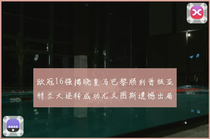 欧冠16强揭晓皇马巴黎顺利晋级亚特兰大逆转成功尤文图斯遗憾出局
