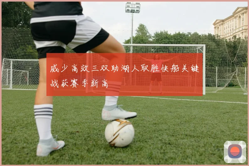 威少高效三双助湖人取胜快船关键战获赛季新高