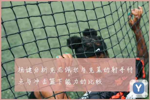 杨健分析克尼佩尔与克莱的射手特点与冲击篮下能力的比较