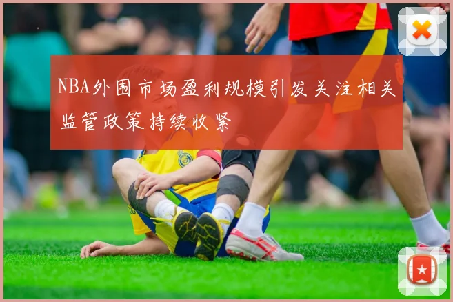 NBA外围市场盈利规模引发关注相关监管政策持续收紧