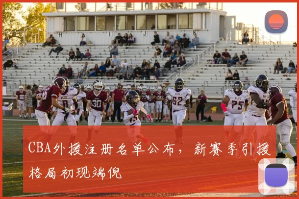 CBA外援注册名单公布,新赛季引援格局初现端倪