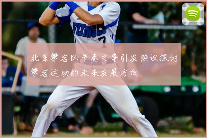 北京攀岩队节奏之争引发热议探讨攀岩运动的未来发展方向