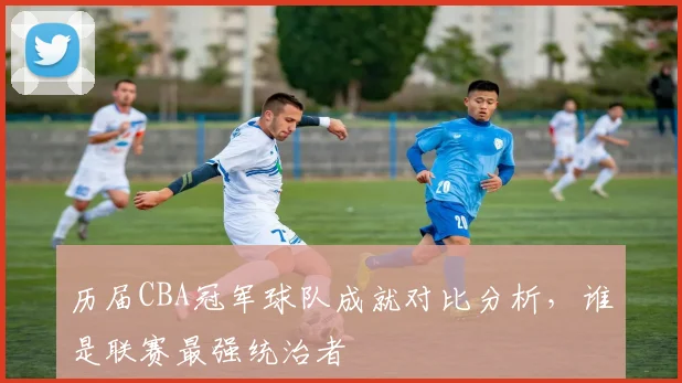 历届CBA冠军球队成就对比分析，谁是联赛最强统治者