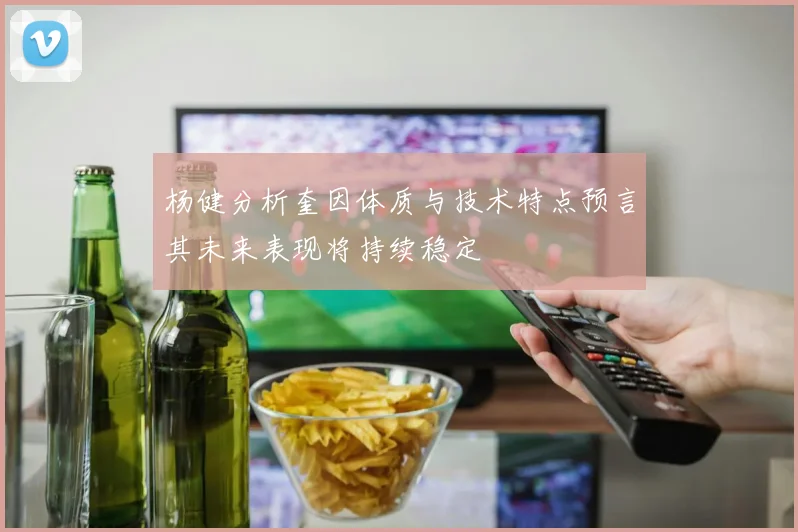 杨健分析奎因体质与技术特点预言其未来表现将持续稳定
