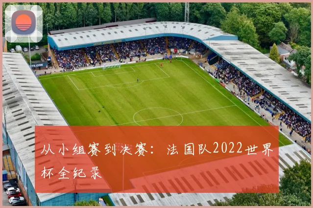 从小组赛到决赛:法国队2022世界杯全纪录