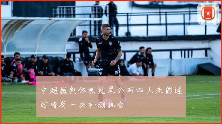 中超裁判体测结果公布四人未能通过将有一次补测机会