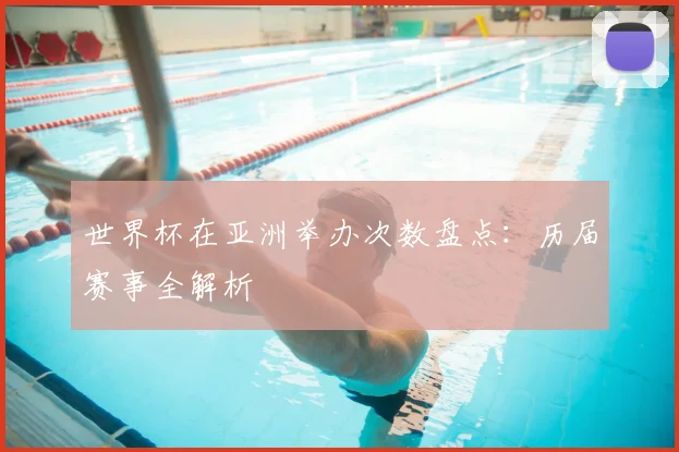 世界杯在亚洲举办次数盘点：历届赛事全解析