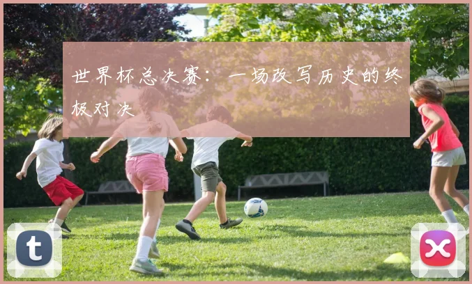 世界杯总决赛：一场改写历史的终极对决