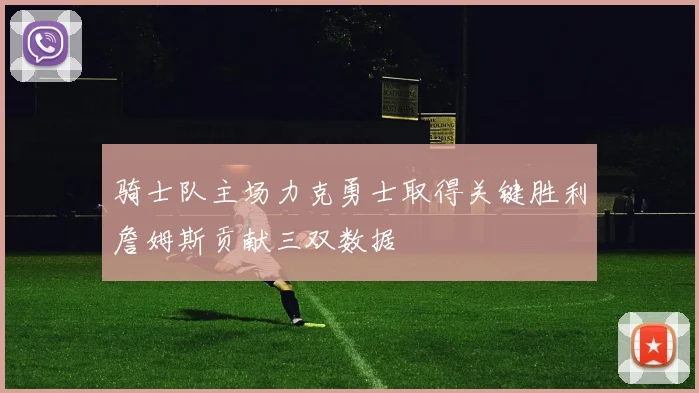 骑士队主场力克勇士取得关键胜利詹姆斯贡献三双数据