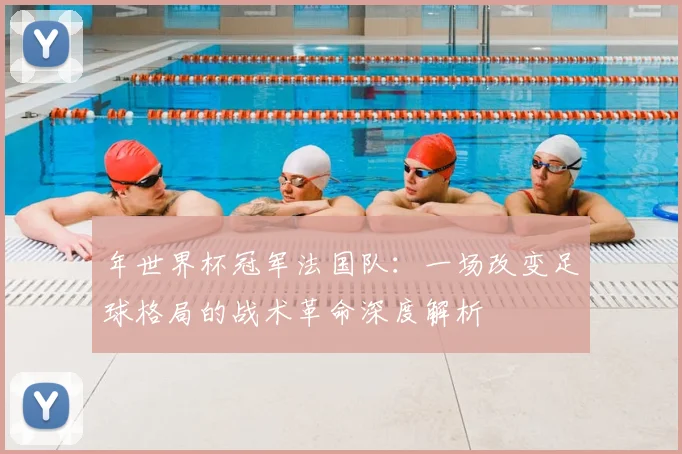 年世界杯冠军法国队:一场改变足球格局的战术革命深度解析