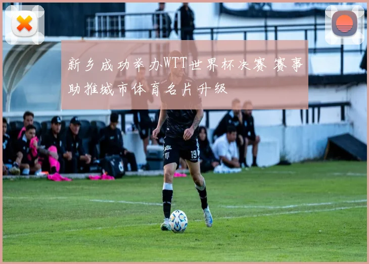新乡成功举办WTT世界杯决赛 赛事助推城市体育名片升级