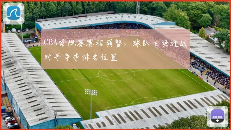 CBA常规赛赛程调整,球队主场迎战对手争夺排名位置