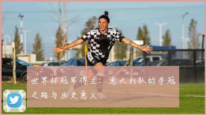 世界杯冠军得主:意大利队的夺冠之路与历史意义
