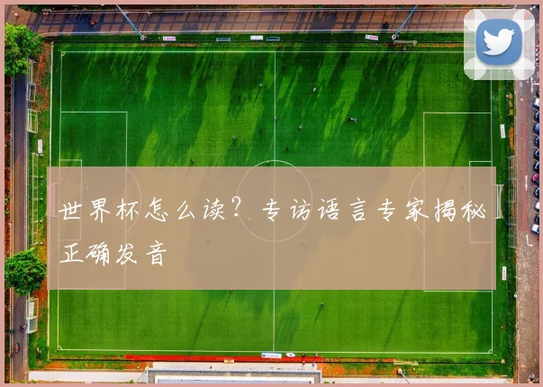 世界杯怎么读?专访语言专家揭秘正确发音