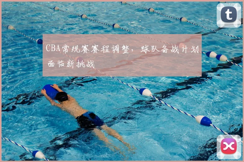 CBA常规赛赛程调整,球队备战计划面临新挑战