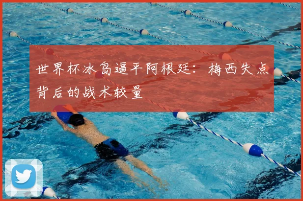 世界杯冰岛逼平阿根廷：梅西失点背后的战术较量