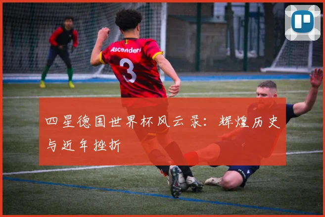 四星德国世界杯风云录:辉煌历史与近年挫折