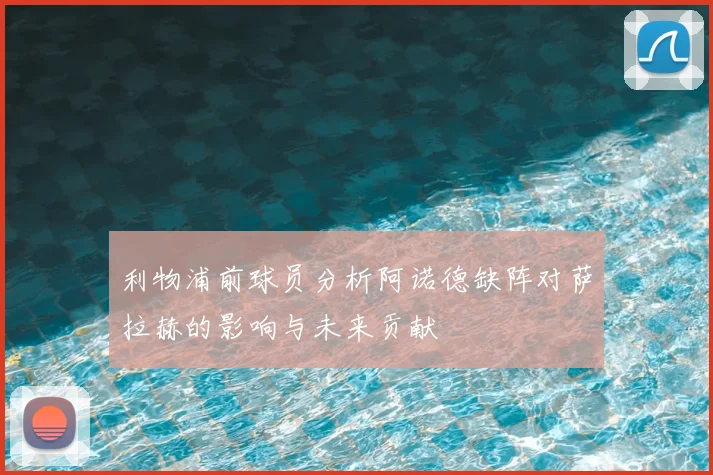 利物浦前球员分析阿诺德缺阵对萨拉赫的影响与未来贡献