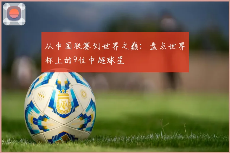从中国联赛到世界之巅：盘点世界杯上的9位中超球星