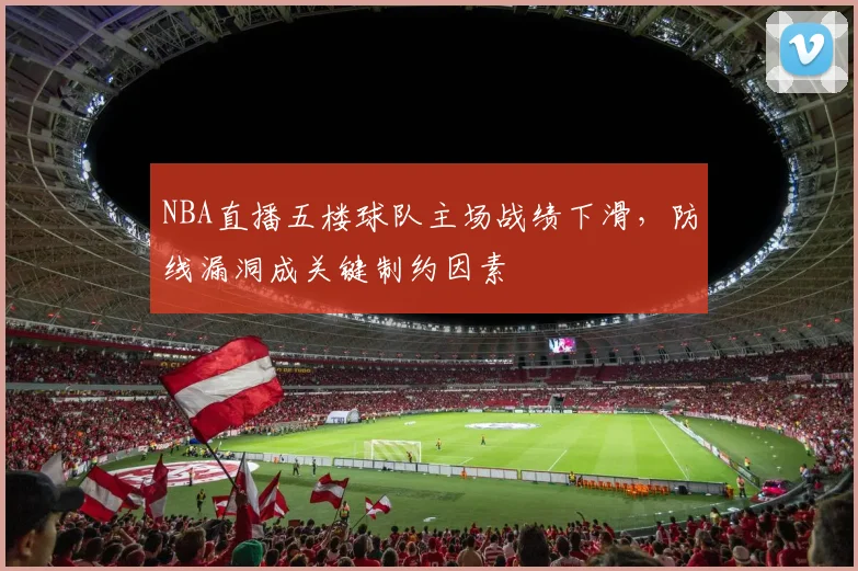 NBA直播五楼球队主场战绩下滑,防线漏洞成关键制约因素