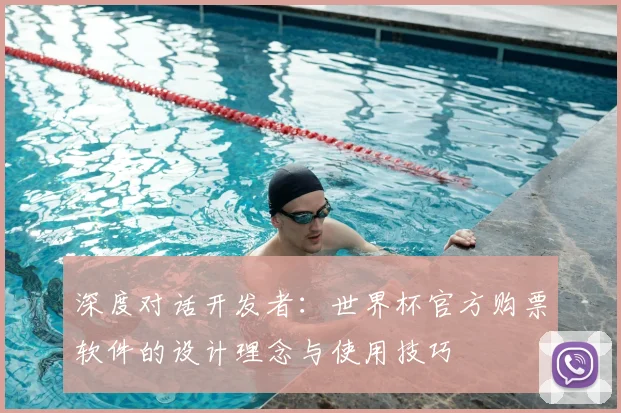 深度对话开发者：世界杯官方购票软件的设计理念与使用技巧