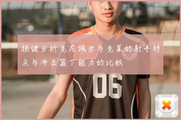 杨健分析克尼佩尔与克莱的射手特点与冲击篮下能力的比较