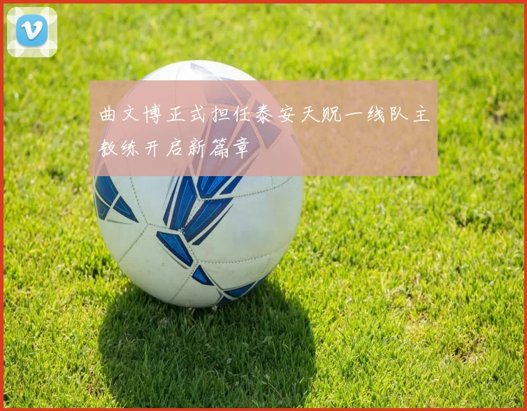 曲文博正式担任泰安天贶一线队主教练开启新篇章