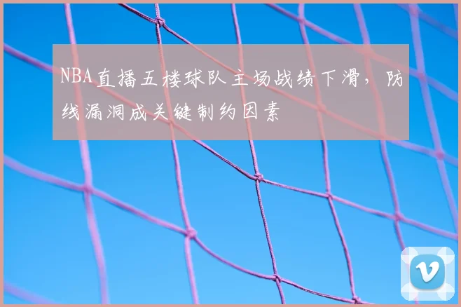 NBA直播五楼球队主场战绩下滑，防线漏洞成关键制约因素