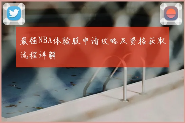 最强NBA体验服申请攻略及资格获取流程详解