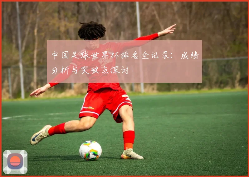 中国足球世界杯排名全记录：成绩分析与突破点探讨
