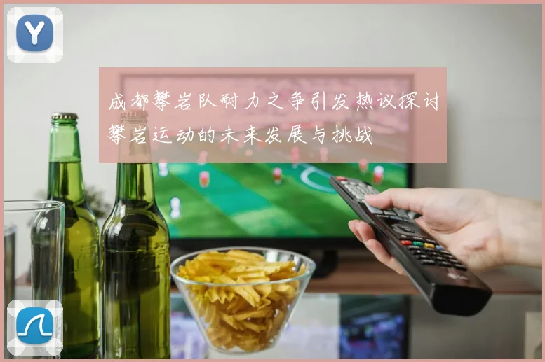成都攀岩队耐力之争引发热议探讨攀岩运动的未来发展与挑战