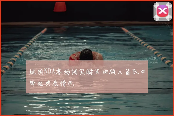 姚明NBA赛场搞笑瞬间回顾火箭队中锋经典表情包