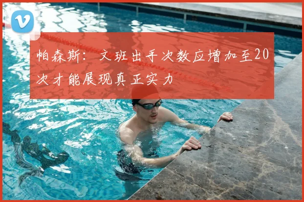 帕森斯：文班出手次数应增加至20次才能展现真正实力