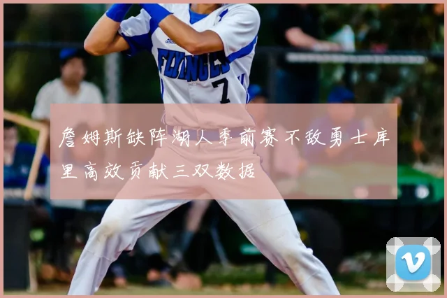 詹姆斯缺阵湖人季前赛不敌勇士库里高效贡献三双数据