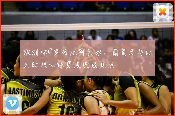 欧洲杯C罗对比阿扎尔，葡萄牙与比利时核心球员表现成焦点