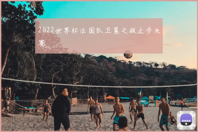2022世界杯法国队卫冕之旅止步决赛